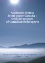 Authentic letters from upper Canada : with an account of Canadian field sports - Thomas William Magrath