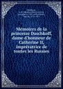 Memoires de la princesse Daschkoff, dame d.honneur de Catherine II, impreratrice de toutes les Russies - Ekaterina Romanovna Dashkova