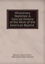 Missionary Sketches: A Concise History of the Work of the American Baptist . - Samuel Francis Smith