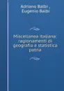 Miscellanea italiana: ragionamenti di geografia e statistica patria - Adriano Balbi