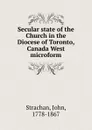 Secular state of the Church in the Diocese of Toronto, Canada West microform - John Strachan