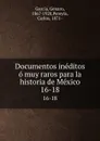 Documentos ineditos o muy raros para la historia de Mexico. 16-18 - Genaro García