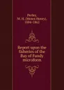 Report upon the fisheries of the Bay of Fundy microform - Moses Henry Perley