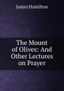 The Mount of Olives: And Other Lectures on Prayer - James Hamilton