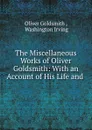 The Miscellaneous Works of Oliver Goldsmith: With an Account of His Life and . - Oliver Goldsmith