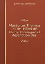 Musee des Thermas et de l.Hotel de Cluny: Catalogue et description des . - Edmond Du Sommerard