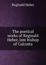 The poetical works of Reginald Heber, late bishop of Calcutta - Heber Reginald