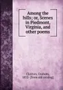 Among the hills; or, Scenes in Piedmont, Virginia, and other poems - Graham Clayton