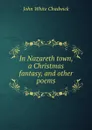 In Nazareth town, a Christmas fantasy, and other poems - John White Chadwick