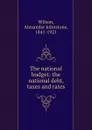 The national budget: the national debt, taxes and rates - Alexander Johnstone Wilson