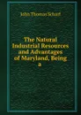 The Natural . Industrial Resources and Advantages of Maryland, Being a . - John Thomas Scharf