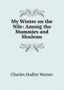 My Winter on the Nile: Among the Mummies and Moslems - Charles Dudley Warner