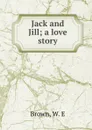 Jack and Jill; a love story - W.E. Brown