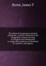 The claims of temperance societies microform : a lecture delivered to the Young Men.s Literary Society, at l.Orignal and subsequently to respectable audiences at Montreal, St. Andrews, and Quebec - James T. Byrne