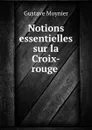 Notions essentielles sur la Croix-rouge . - Gustave Moynier