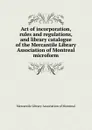 Act of incorporation, rules and regulations, and library catalogue of the Mercantile Library Association of Montreal microform - 
