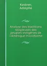 Analyse des traditions religieuses des peuples indigenes de l.Amerique microforme - Adolphe Kastner