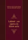 Lakme : an opera in three acts - Léo Delibes