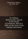 Sir William Molesworth.s speech in the House of Commons, March 6, 1838, on the state of the colonies microform - William Molesworth