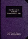 Northwestern Indiana from 1800 to 1900; - Timothy Horton Ball