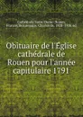 Obituaire de l.Eglise cathedrale de Rouen pour l.annee capitulaire 1791 - Rouen