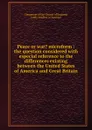 Peace or war. microform : the question considered with especial reference to the differences existing between the United States of America and Great Britain - Clergyman of the Church of England