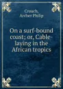 On a surf-bound coast; or, Cable-laying in the African tropics - Archer Philip Crouch