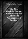 The New Virginia Justice: Comprising the Office and Authority of a Justice . - William Waller Hening