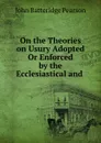 On the Theories on Usury Adopted Or Enforced by the Ecclesiastical and . - John Batteridge Pearson