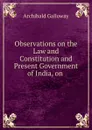 Observations on the Law and Constitution and Present Government of India, on . - Archibald Galloway