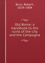 Old Rome: a handbook to the ruins of the city and the Campagna - Robert Burn