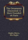 The Ornaments Discovered: A Story Founded on Facts - Mary Hughs