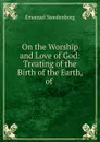 On the Worship and Love of God: Treating of the Birth of the Earth, of . - Emanuel Swedenborg