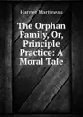 The Orphan Family, Or, Principle . Practice: A Moral Tale - Harriet Martineau