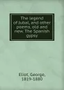 The legend of Jubal, and other poems, old and new. The Spanish gypsy - George Eliot