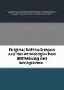 Original Mittheilungen aus der ethnologischen Abtheilung der koniglichen . - Königliche Museen zu Berlin Ethnologische Abtheilung