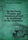 On the Power, Wisdom, and Goodness of God: As Manifested in the Adaptation . - Thomas Chalmers