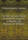 On the Use and Abuse of Alcoholic Liquors, in Health and Disease, by William . - William Benjamin Carpenter