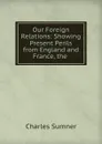 Our Foreign Relations: Showing Present Perils from England and France, the . - Charles Sumner