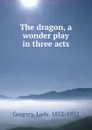 The dragon, a wonder play in three acts - Lady Gregory