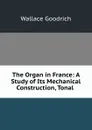 The Organ in France: A Study of Its Mechanical Construction, Tonal . - Wallace Goodrich