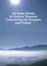 On Some Points in Certain Theories Concerning the Purpose and Primal . - John Vincent Day