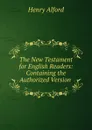 The New Testament for English Readers: Containing the Authorized Version . - Henry Alford