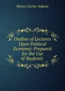 Outline of Lectures Upon Political Economy: Prepared for the Use of Students . - Henry Carter Adams