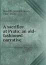 A sacrifice at Prato; an old-fashioned narrative - Maurice Henry Hewlett