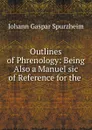 Outlines of Phrenology: Being Also a Manuel sic of Reference for the . - Johann Gaspar Spurzheim