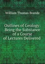 Outlines of Geology: Being the Substance of a Course of Lectures Delivered . - William Thomas Brande