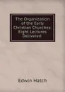 The Organization of the Early Christian Churches: Eight Lectures Delivered . - Edwin Hatch