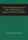 Per le faustissime nozze della nobil danna la signoi marchesa isabella . - Emilio Menafoglio