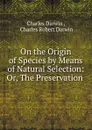 On the Origin of Species by Means of Natural Selection: Or, The Preservation . - Charles Darwin